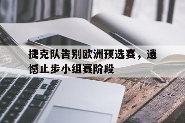 捷克队告别欧洲预选赛，遗憾止步小组赛阶段的简单介绍