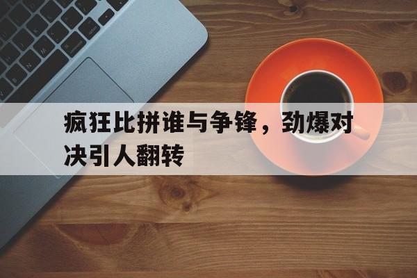 疯狂比拼谁与争锋，劲爆对决引人翻转
