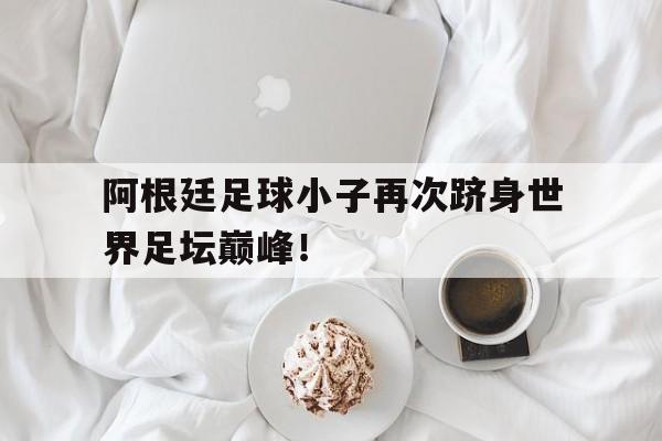 阿根廷足球小子再次跻身世界足坛巅峰！