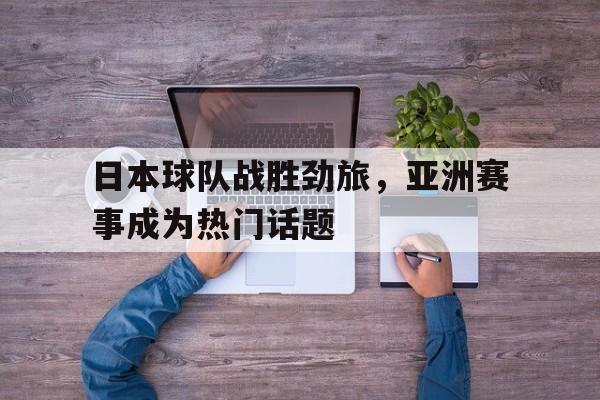 关于日本球队战胜劲旅，亚洲赛事成为热门话题的信息