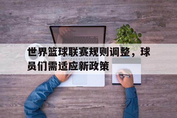 包含世界篮球联赛规则调整，球员们需适应新政策的词条
