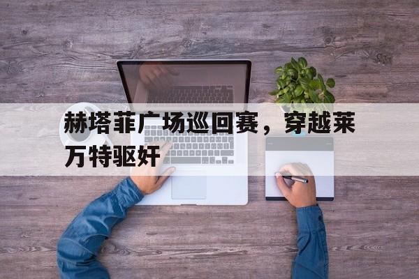 包含赫塔菲广场巡回赛，穿越莱万特驱奸的词条