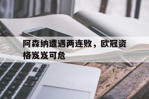 包含阿森纳遭遇两连败，欧冠资格岌岌可危的词条