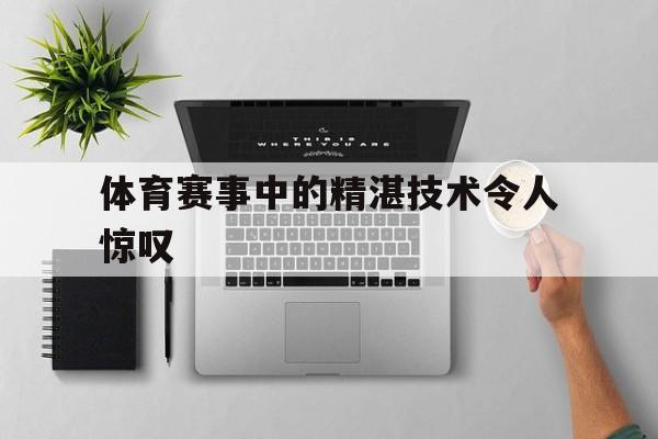 体育赛事中的精湛技术令人惊叹