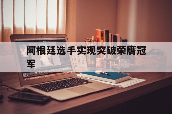 阿根廷选手实现突破荣膺冠军