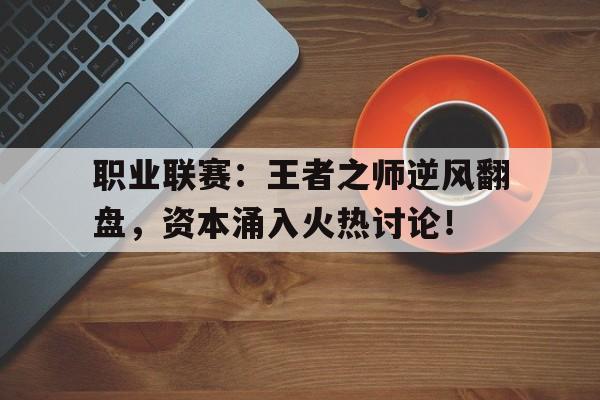 职业联赛：王者之师逆风翻盘，资本涌入火热讨论！