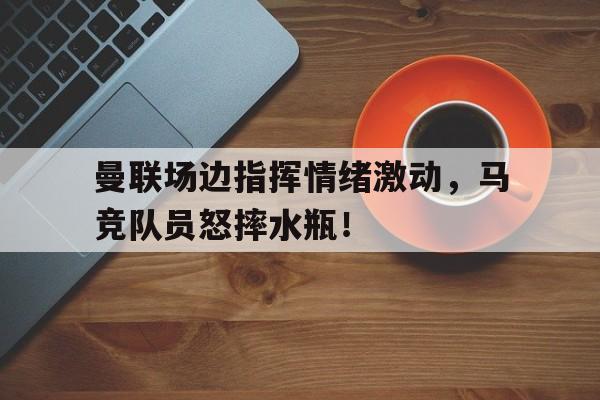 曼联场边指挥情绪激动，马竞队员怒摔水瓶！继英超曼联组mlgb组合之后, 马竞也要组奇葩组合