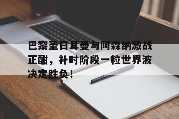 巴黎圣日耳曼与阿森纳激战正酣，补时阶段一粒世界波决定胜负！