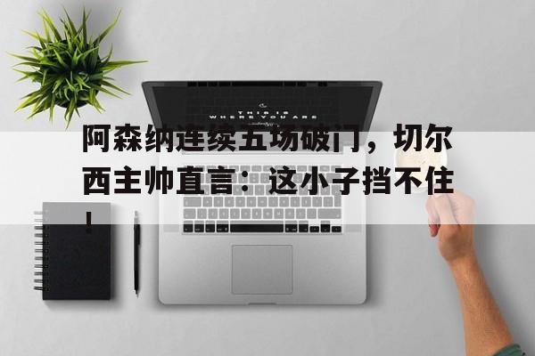 阿森纳连续五场破门，切尔西主帅直言：这小子挡不住！阿森纳切尔西什么关系