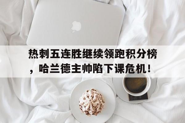 热刺五连胜继续领跑积分榜，哈兰德主帅陷下课危机！曼城10连胜哈兰德47球