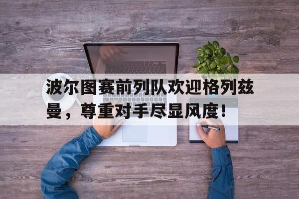 波尔图赛前列队欢迎格列兹曼，尊重对手尽显风度！